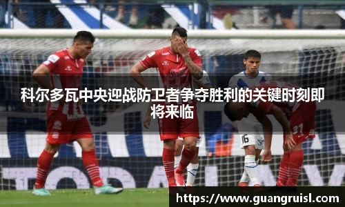 科尔多瓦中央迎战防卫者争夺胜利的关键时刻即将来临